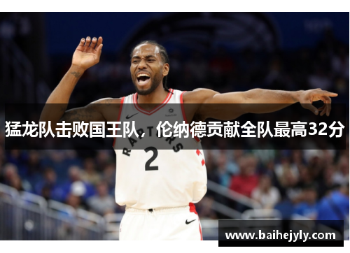 猛龙队击败国王队，伦纳德贡献全队最高32分