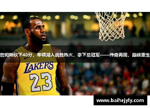 詹姆斯砍下40分，率领湖人战胜热火，拿下总冠军——传奇再现，巅峰重生